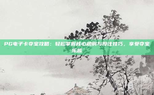 PG电子卡夺宝攻略：轻松掌握核心规则与投注技巧，享受夺宝乐趣