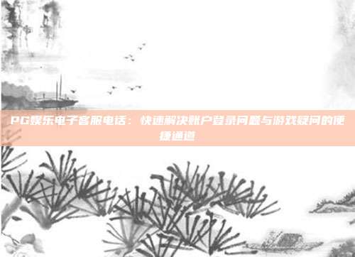 PG娱乐电子客服电话：快速解决账户登录问题与游戏疑问的便捷通道