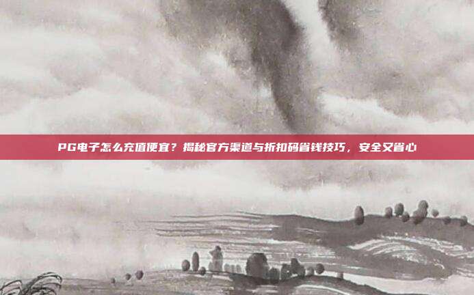 PG电子怎么充值便宜？揭秘官方渠道与折扣码省钱技巧，安全又省心