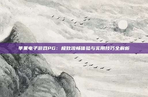 苹果电子游戏PG：极致流畅体验与实用技巧全解析