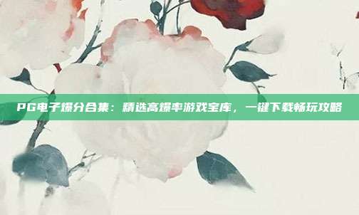 PG电子爆分合集：精选高爆率游戏宝库，一键下载畅玩攻略