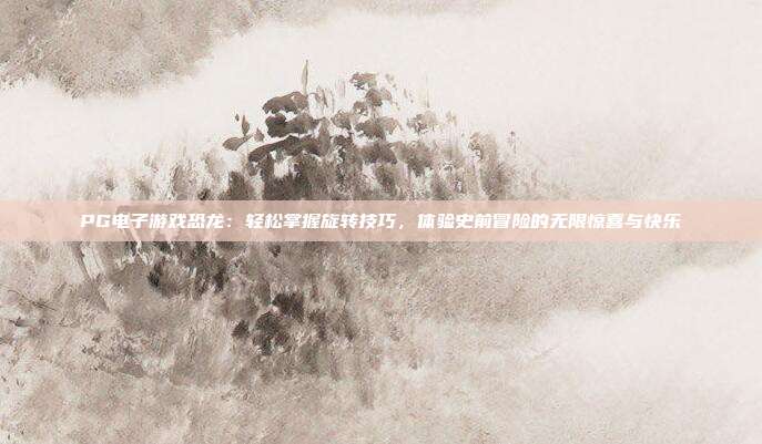 PG电子游戏恐龙：轻松掌握旋转技巧，体验史前冒险的无限惊喜与快乐