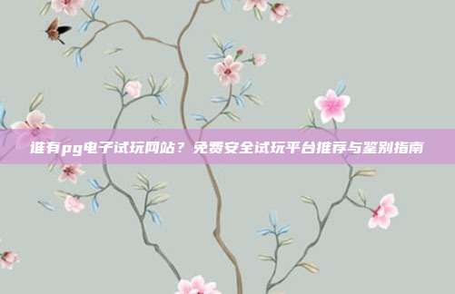 谁有pg电子试玩网站？免费安全试玩平台推荐与鉴别指南