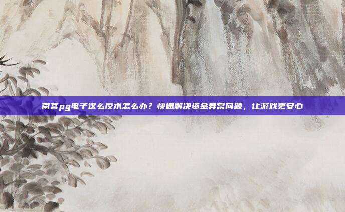 南宫pg电子这么反水怎么办？快速解决资金异常问题，让游戏更安心