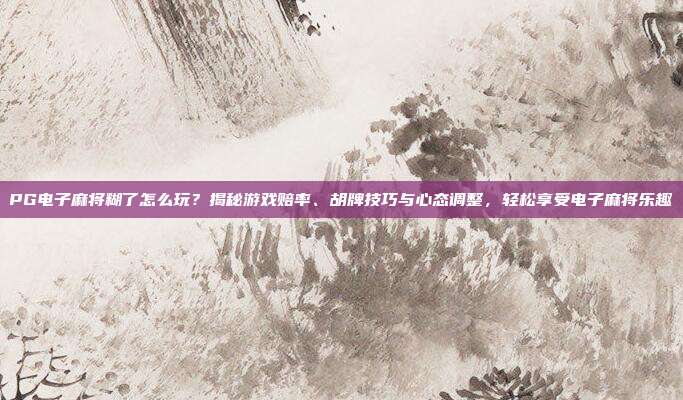 PG电子麻将糊了怎么玩？揭秘游戏赔率、胡牌技巧与心态调整，轻松享受电子麻将乐趣