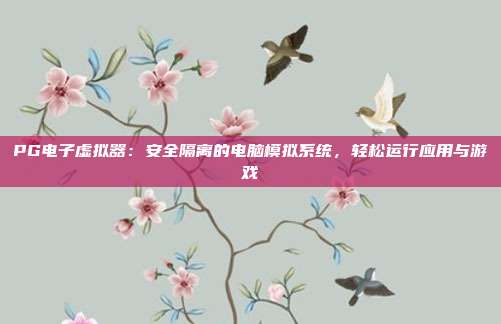 PG电子虚拟器：安全隔离的电脑模拟系统，轻松运行应用与游戏