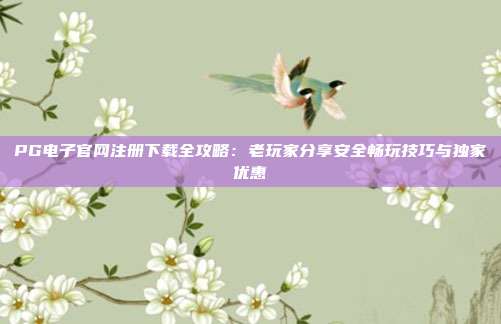PG电子官网注册下载全攻略：老玩家分享安全畅玩技巧与独家优惠