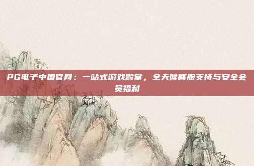 PG电子中国官网：一站式游戏殿堂，全天候客服支持与安全会员福利