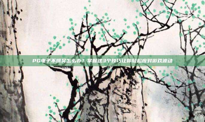 PG电子不爆奖怎么办？掌握这3个技巧让你轻松应对游戏波动