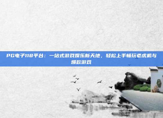PG电子118平台：一站式游戏娱乐新天地，轻松上手畅玩老虎机与爆款游戏