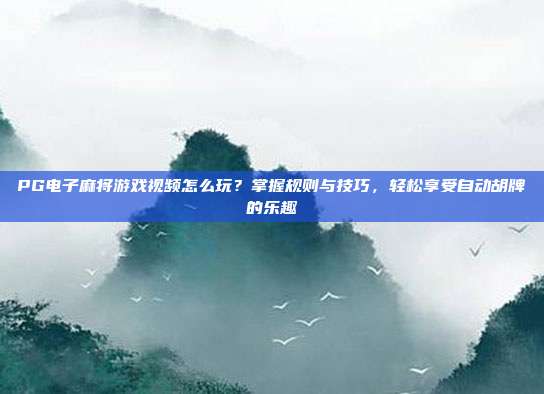 PG电子麻将游戏视频怎么玩?掌握规则与技巧,轻松享受自动胡牌的乐趣