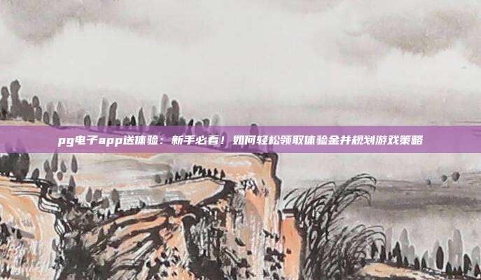 pg电子app送体验：新手必看！如何轻松领取体验金并规划游戏策略