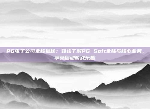PG电子公司全称揭秘：轻松了解PG Soft全称与核心业务，享受移动游戏乐趣