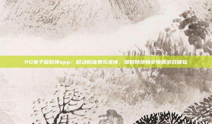 PG电子赢财神app：移动财富娱乐宝库，随时随地畅享惊喜游戏体验