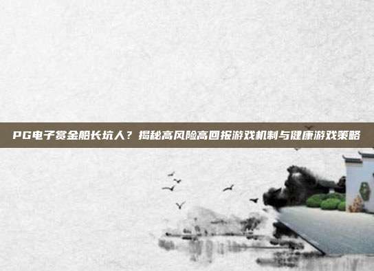PG电子赏金船长坑人?揭秘高风险高回报游戏机制与健康游戏策略