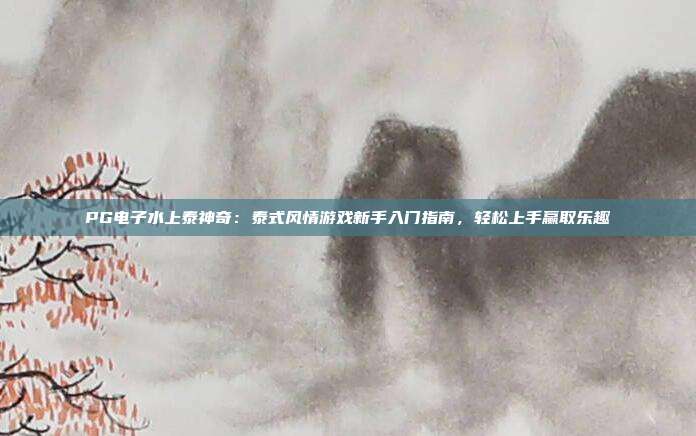 PG电子水上泰神奇：泰式风情游戏新手入门指南，轻松上手赢取乐趣