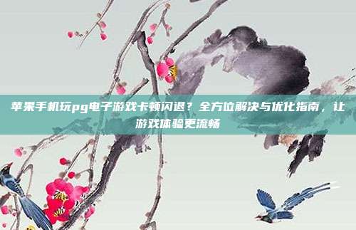 苹果手机玩pg电子游戏卡顿闪退？全方位解决与优化指南，让游戏体验更流畅