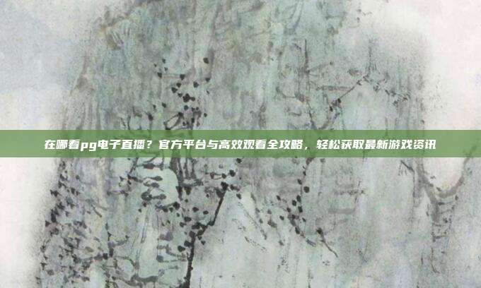 在哪看pg电子直播？官方平台与高效观看全攻略，轻松获取最新游戏资讯