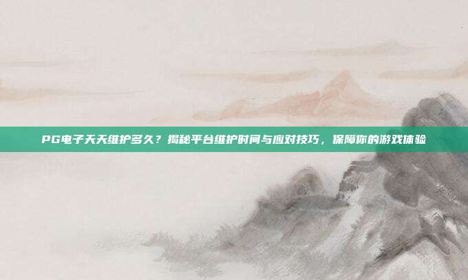 PG电子天天维护多久？揭秘平台维护时间与应对技巧，保障你的游戏体验