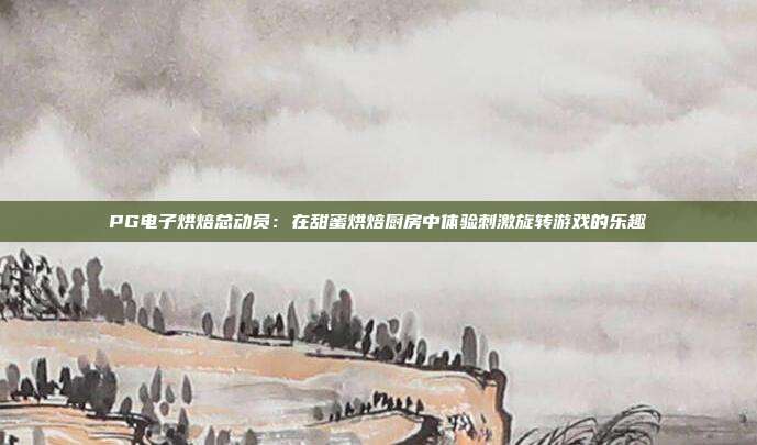 PG电子烘焙总动员：在甜蜜烘焙厨房中体验刺激旋转游戏的乐趣