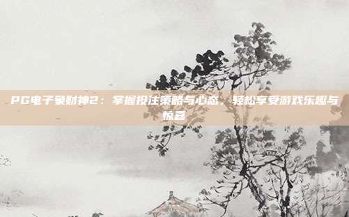 PG电子象财神2：掌握投注策略与心态，轻松享受游戏乐趣与惊喜