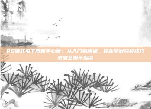 PG游戏电子版新手必看：从入门到精通，轻松掌握赢奖技巧与安全娱乐指南