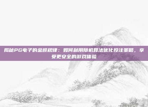 揭秘PG电子的金额规律：如何利用随机算法优化投注策略，享受更安全的游戏体验