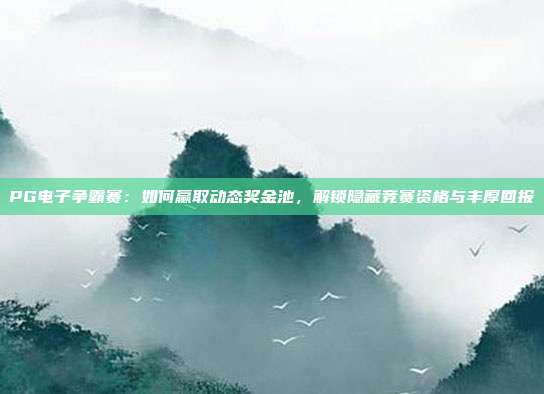PG电子争霸赛：如何赢取动态奖金池，解锁隐藏竞赛资格与丰厚回报