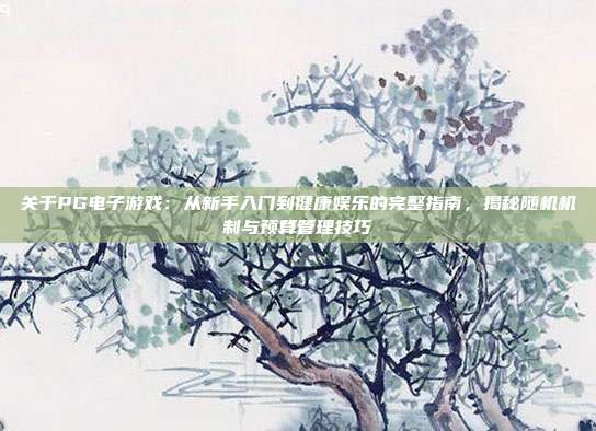 关于PG电子游戏：从新手入门到健康娱乐的完整指南，揭秘随机机制与预算管理技巧