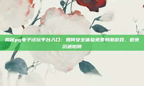 揭秘pg电子试玩平台入口：如何安全体验免费刺激游戏，避免沉迷陷阱