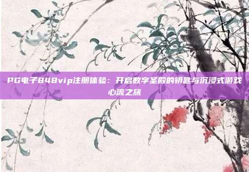 PG电子848vip注册体验:开启数字圣殿的钥匙与沉浸式游戏心流之旅