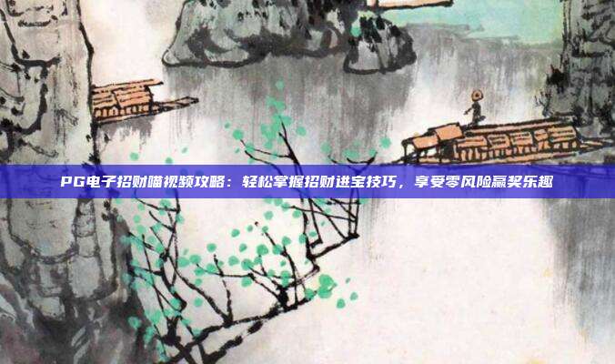 PG电子招财喵视频攻略：轻松掌握招财进宝技巧，享受零风险赢奖乐趣