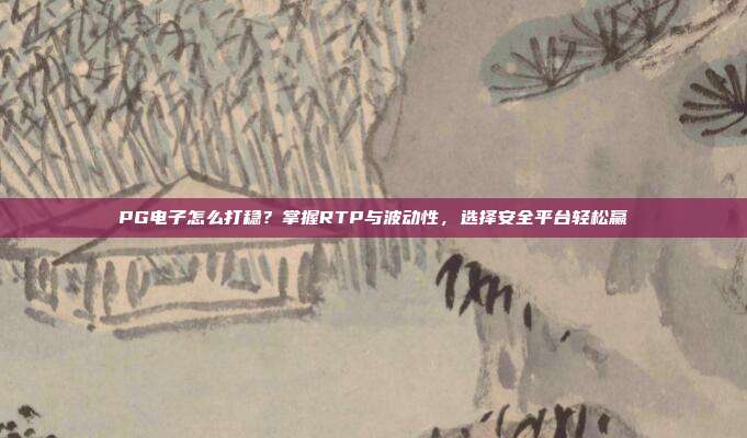 PG电子怎么打稳？掌握RTP与波动性，选择安全平台轻松赢