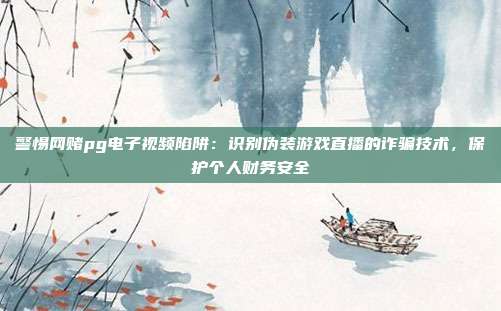 警惕网赌pg电子视频陷阱:识别伪装游戏直播的诈骗技术,保护个人财务安全