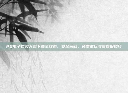 PG电子亡灵大盗下载全攻略：安全获取、免费试玩与高回报技巧