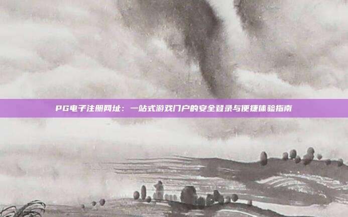 PG电子注册网址:一站式游戏门户的安全登录与便捷体验指南