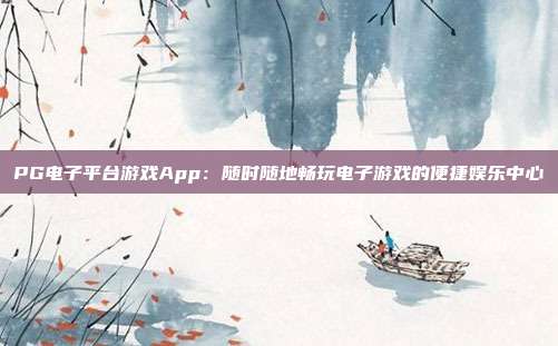 PG电子平台游戏App：随时随地畅玩电子游戏的便捷娱乐中心