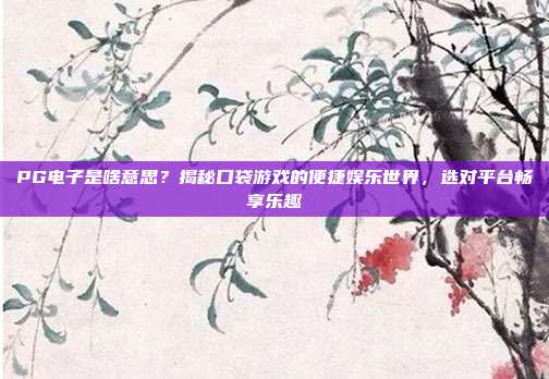 PG电子是啥意思?揭秘口袋游戏的便捷娱乐世界,选对平台畅享乐趣