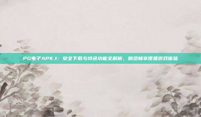 PG电子APK.1：安全下载与特色功能全解析，助您畅享便捷游戏体验