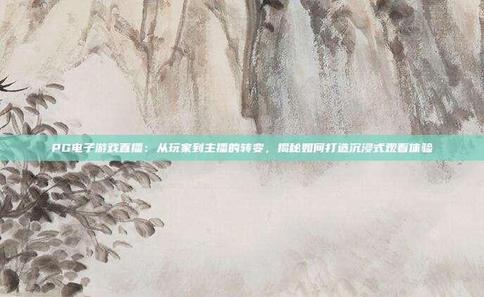 PG电子游戏直播：从玩家到主播的转变，揭秘如何打造沉浸式观看体验