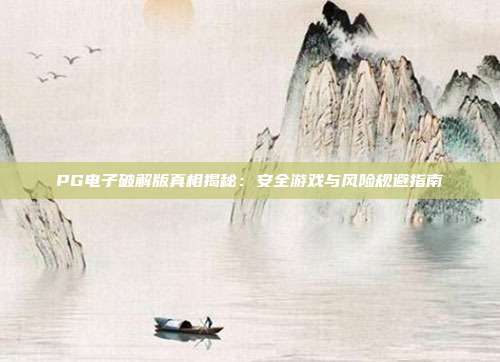PG电子破解版真相揭秘：安全游戏与风险规避指南