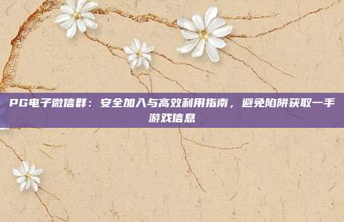 PG电子微信群:安全加入与高效利用指南,避免陷阱获取一手游戏信息