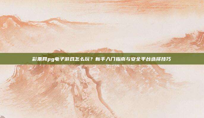 彩票网pg电子游戏怎么玩？新手入门指南与安全平台选择技巧