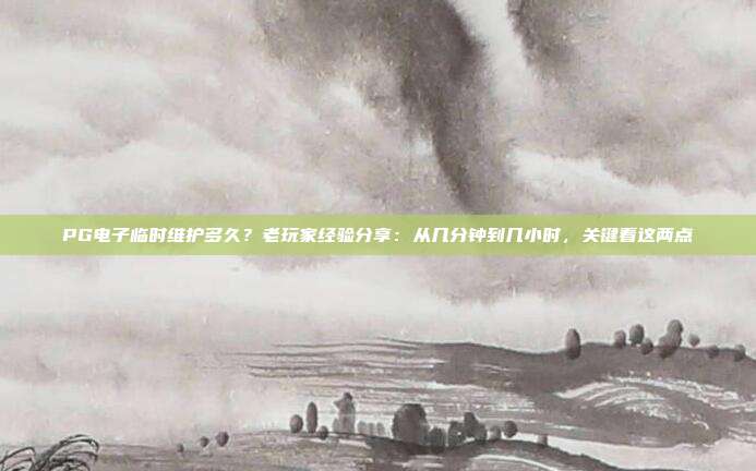 PG电子临时维护多久?老玩家经验分享:从几分钟到几小时,关键看这两点