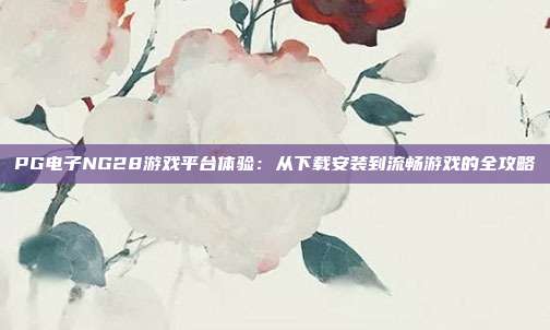 PG电子NG28游戏平台体验：从下载安装到流畅游戏的全攻略