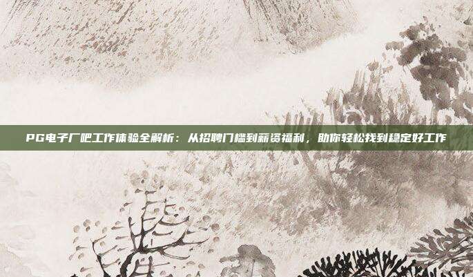 PG电子厂吧工作体验全解析：从招聘门槛到薪资福利，助你轻松找到稳定好工作