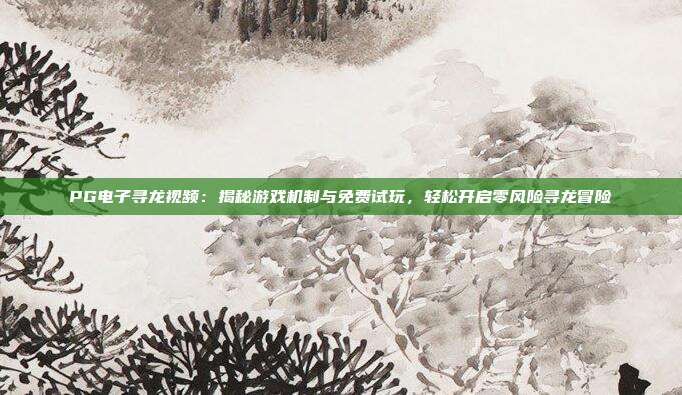 PG电子寻龙视频：揭秘游戏机制与免费试玩，轻松开启零风险寻龙冒险