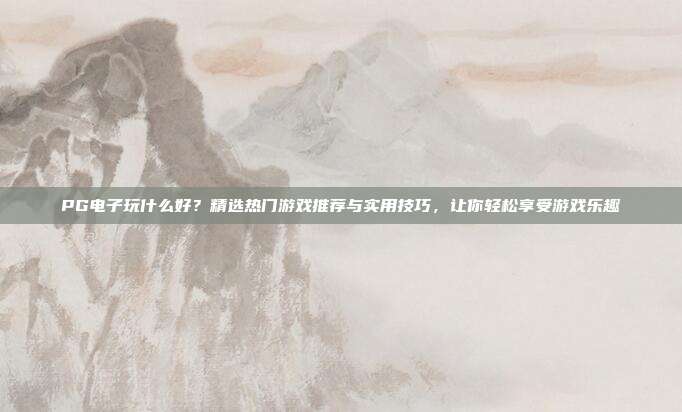 PG电子玩什么好?精选热门游戏推荐与实用技巧,让你轻松享受游戏乐趣
