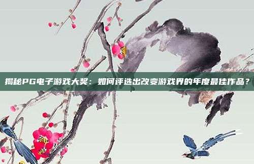 揭秘PG电子游戏大奖：如何评选出改变游戏界的年度最佳作品？