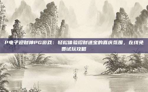 P电子迎财神PG游戏：轻松体验招财进宝的喜庆氛围，在线免费试玩攻略